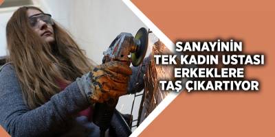 Sanayinin tek kadın ustası erkeklere taş çıkartıyor