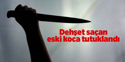 Dehşet saçan eski koca tutuklandı