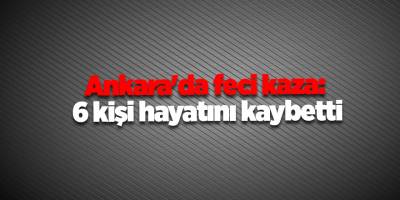 Ankara'da feci kaza: 6 kişi hayatını kaybetti