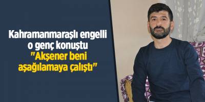 Kahramanmaraşlı engelli o genç konuştu "Akşener beni aşağılamaya çalıştı"