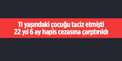 11 yaşındaki çocuğu taciz etmişti 22 yıl 6 ay hapis cezasına çarptırıldı