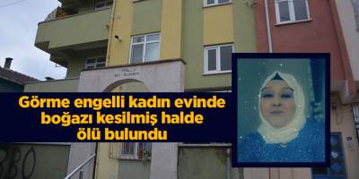 Görme engelli kadın evinde boğazı kesilmiş halde ölü bulundu