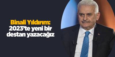 Binali Yıldırım: 2023’te yeni bir destan yazacağız