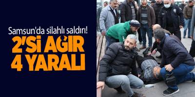 Samsun'da silahlı saldırı! 2'si ağır 4 yaralı - samsun haber