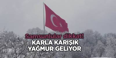 Samsunlular dikkat!  Karla karışık yağmur geliyor