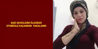 Eski sevgilisini öldürdü otobüsle kaçarken yakalandı