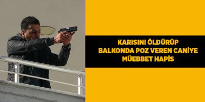 Karısını öldürüp balkonda poz veren caniye müebbet hapis