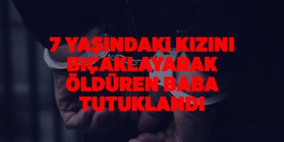 7 yaşındaki kızını bıçaklayarak öldüren baba tutuklandı