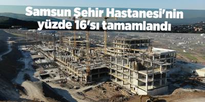 Samsun Şehir Hastanesi'nin yüzde 16'sı tamamlandı - samsun haber