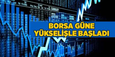 Borsa güne yükselişle başladı