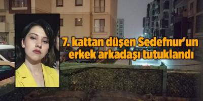 7. kattan düşen Sedefnur'un erkek arkadaşı tutuklandı