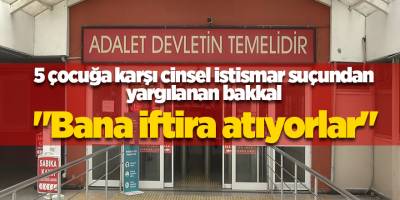5 çocuğa karşı cinsel istismar suçundan yargılanan bakkal "Bana iftira atıyorlar"
