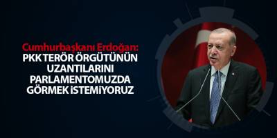 Cumhurbaşkanı Erdoğan: PKK terör örgütünün uzantılarını parlamentomuzda görmek istemiyoruz