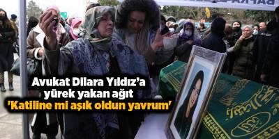 Avukat Dilara Yıldız’a yürek yakan ağıt  'Katiline mi aşık oldun yavrum'