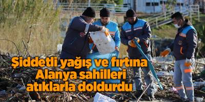 Şiddetli yağış ve fırtına Alanya sahilleri atıklarla doldurdu