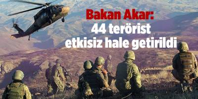 Bakan Akar: 44 terörist etkisiz hale getirildi