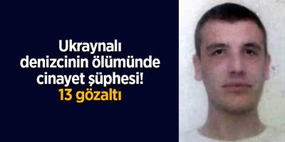Ukraynalı denizcinin ölümünde cinayet şüphesi! 13 gözaltı