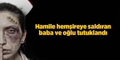 Hamile hemşireye saldıran baba ve oğlu tutuklandı
