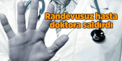 Randevusuz hasta doktora saldırdı