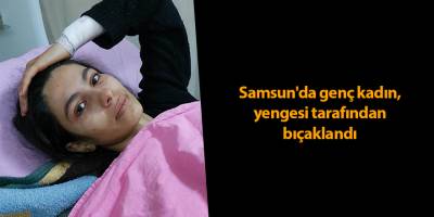 Samsun'da genç kadın, yengesi tarafından bıçaklandı - samsun haber