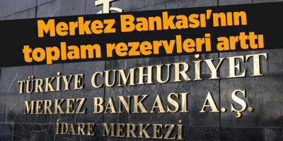 Merkez Bankası'nın toplam rezervleri arttı
