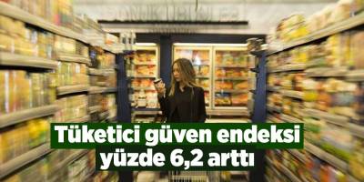 Tüketici güven endeksi yüzde 6,2 arttı
