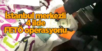 İstanbul merkezli 4 ilde FETÖ operasyonu