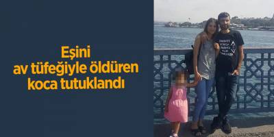Eşini av tüfeğiyle öldüren koca tutuklandı