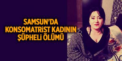 Samsun'da konsomatrist kadının şüpheli ölümü - samsun haber