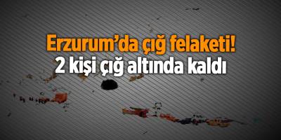 Erzurum’da çığ felaketi! 2 kişi çığ altında kaldı