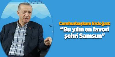 Cumhurbaşkanı Erdoğan: “Bu yılın en favori şehri Samsun"