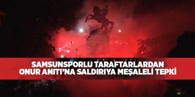 Samsunsporlu taraftarlardan Onur Anıtı’na saldırıya meşaleli tepki - samsun haber
