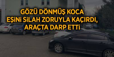 Gözü dönmüş koca eşini silah zoruyla kaçırdı, araçta darp etti