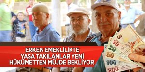 ERKEN EMEKLİLİKTE YAŞA TAKILANLAR YENİ HÜKÜMETTEN MÜJDE BEKLİYOR