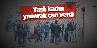 Yaşlı kadın yanarak can verdi