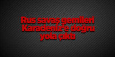 Rus savaş gemileri Karadeniz’e doğru yola çıktı