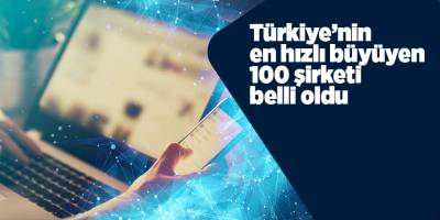 Türkiye’nin en hızlı büyüyen 100 şirketi belli oldu