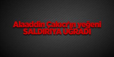 Alaaddin Çakıcı'ın yeğeni saldırıya uğradı