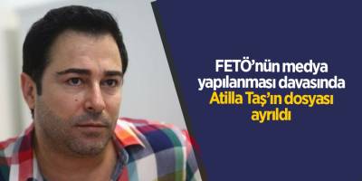 FETÖ’nün medya yapılanması davasında Atilla Taş’ın dosyası ayrıldı