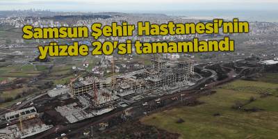 Samsun Şehir Hastanesi'nin yüzde 20'si tamamlandı - samsun haber