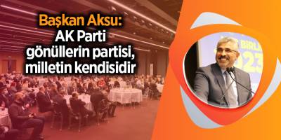 Başkan Aksu: AK Parti gönüllerin partisi, milletin kendisidir