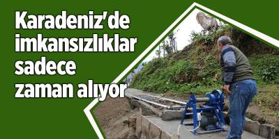 Karadeniz'de imkansızlıklar sadece zaman alıyor