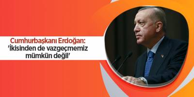 Cumhurbaşkanı Erdoğan: 'İkisinden de vazgeçmemiz mümkün değil'