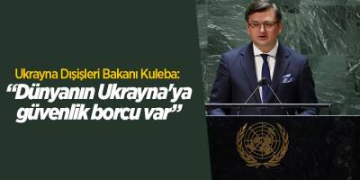 Ukrayna Dışişleri Bakanı Kuleba: 'Dünyanın Ukrayna'ya güvenlik borcu var”