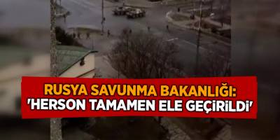 Rusya Savunma Bakanlığı: 'Herson tamamen ele geçirildi'