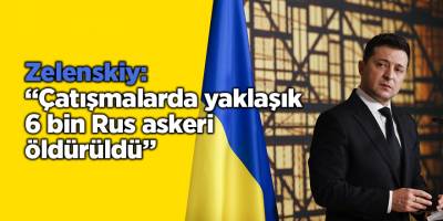 Zelenskiy: “Çatışmalarda yaklaşık 6 bin Rus askeri öldürüldü”