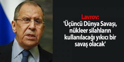 Lavrov: 'Üçüncü Dünya Savaşı, nükleer silahların kullanılacağı yıkıcı bir savaş olacak'