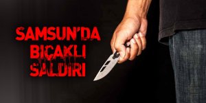 Samsun'da bıçaklı saldırı