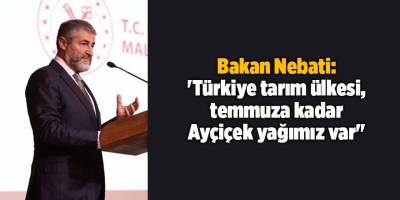 Bakan Nebati: 'Türkiye tarım ülkesi, temmuza kadar Ayçiçek yağımız var''