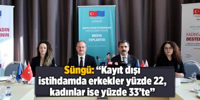 Süngü: “Kayıt dışı istihdamda erkekler yüzde 22, kadınlar ise yüzde 33’te”